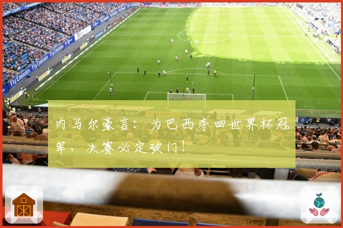 内马尔豪言：为巴西夺回世界杯冠军，决赛必定破门！