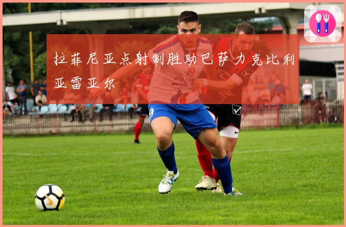 拉菲尼亚点射制胜助巴萨力克比利亚雷亚尔