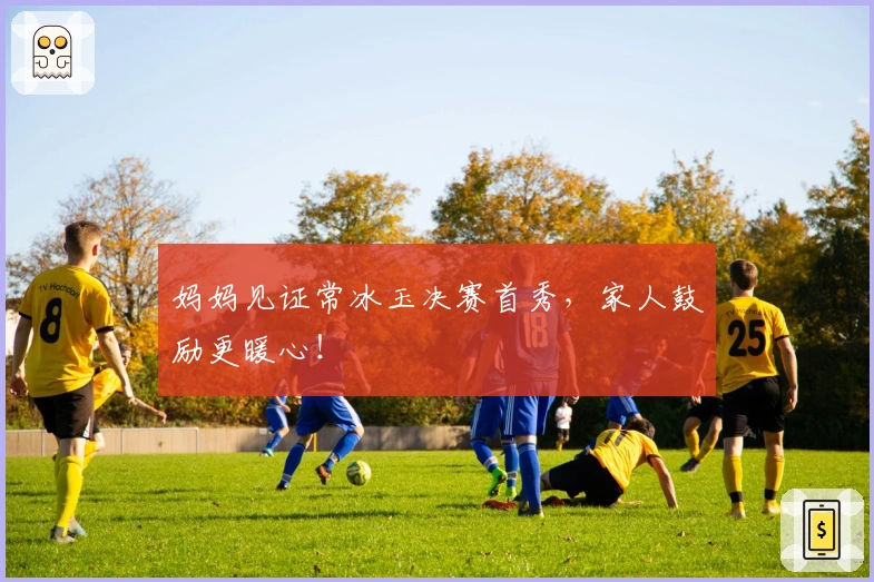 妈妈见证常冰玉决赛首秀，家人鼓励更暖心！