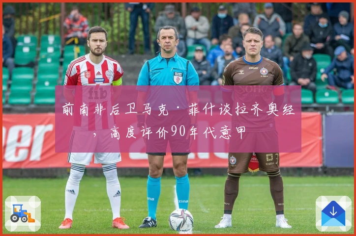 前南非后卫马克·菲什谈拉齐奥经历，高度评价90年代意甲