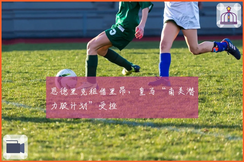 恩德里克租借里昂，皇马“南美潜力股计划”受挫