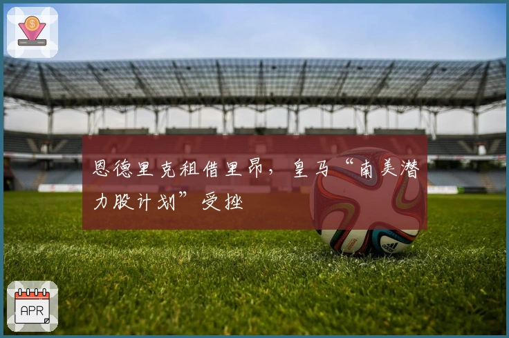 恩德里克租借里昂，皇马“南美潜力股计划”受挫