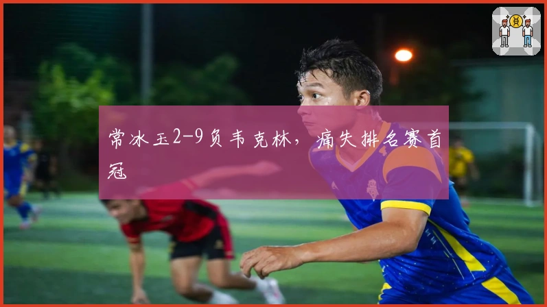 常冰玉2-9负韦克林，痛失排名赛首冠