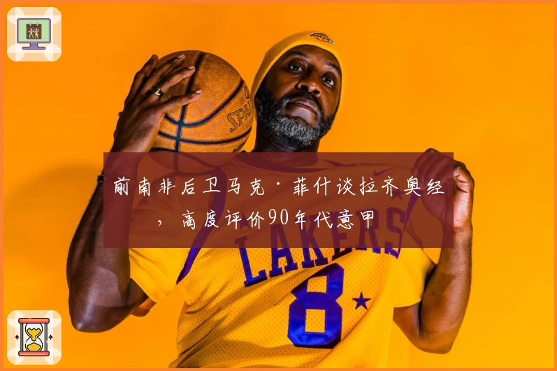 前南非后卫马克·菲什谈拉齐奥经历，高度评价90年代意甲