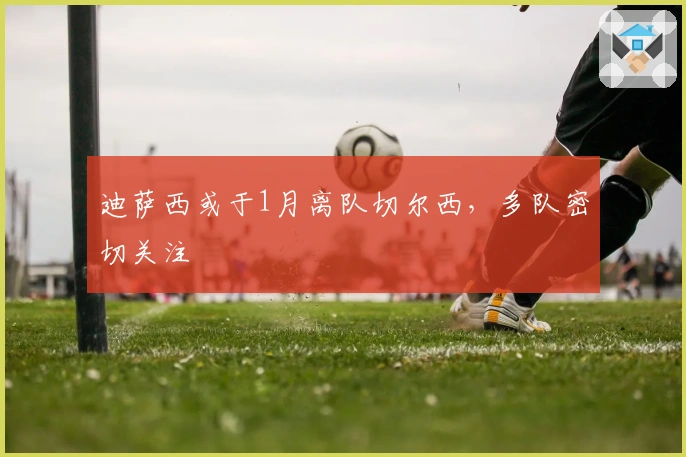 迪萨西或于1月离队切尔西，多队密切关注